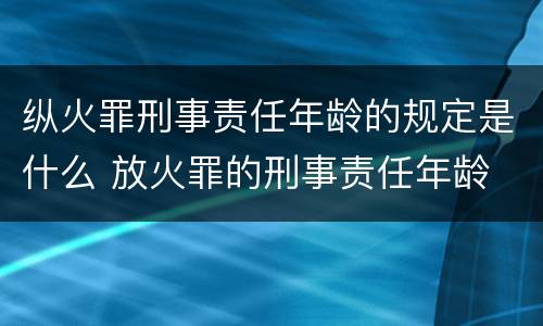 纵火罪刑事责任年龄的规定是什么 放火罪的刑事责任年龄