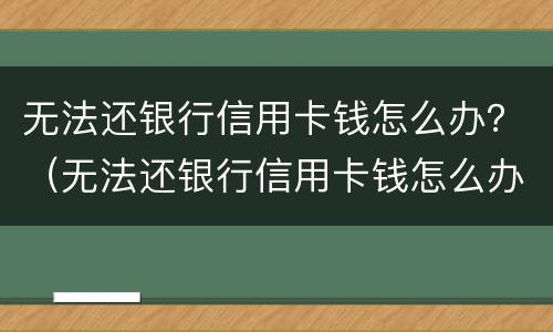 无法还银行信用卡钱怎么办？（无法还银行信用卡钱怎么办）