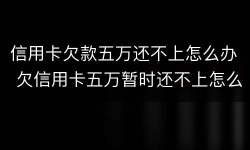 信用卡欠款五万还不上怎么办 欠信用卡五万暂时还不上怎么办