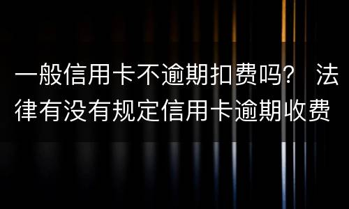 一般信用卡不逾期扣费吗？ 法律有没有规定信用卡逾期收费多少