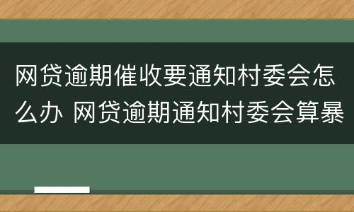 网贷逾期催收要通知村委会怎么办 网贷逾期通知村委会算暴力催收吗