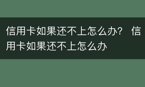 信用卡如果还不上怎么办？ 信用卡如果还不上怎么办