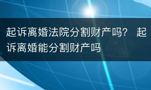 起诉离婚法院分割财产吗？ 起诉离婚能分割财产吗