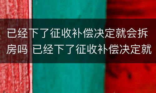 已经下了征收补偿决定就会拆房吗 已经下了征收补偿决定就会拆房吗怎么办