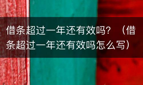 借条超过一年还有效吗？（借条超过一年还有效吗怎么写）