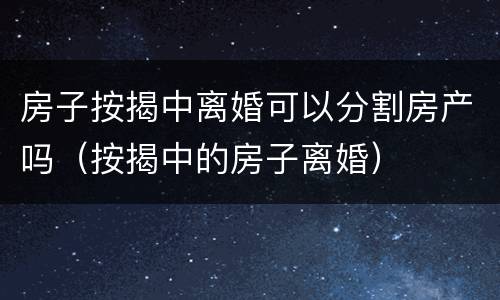 房子按揭中离婚可以分割房产吗（按揭中的房子离婚）