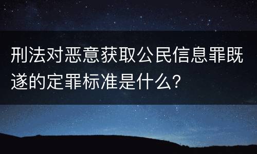 刑法对恶意获取公民信息罪既遂的定罪标准是什么？
