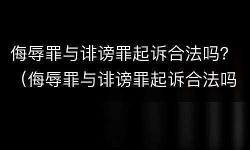 侮辱罪与诽谤罪起诉合法吗？（侮辱罪与诽谤罪起诉合法吗判多少年）