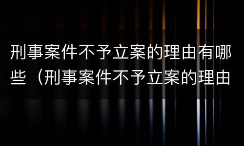 刑事案件不予立案的理由有哪些（刑事案件不予立案的理由有哪些呢）