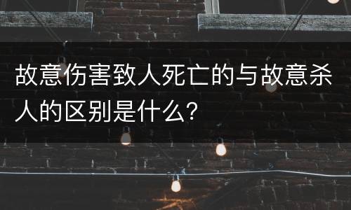 故意伤害致人死亡的与故意杀人的区别是什么？