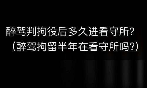 醉驾判拘役后多久进看守所？（醉驾拘留半年在看守所吗?）