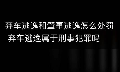 弃车逃逸和肇事逃逸怎么处罚 弃车逃逸属于刑事犯罪吗