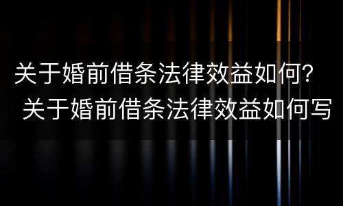 关于婚前借条法律效益如何？ 关于婚前借条法律效益如何写