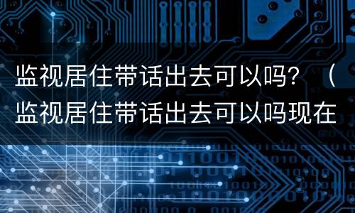监视居住带话出去可以吗？（监视居住带话出去可以吗现在）