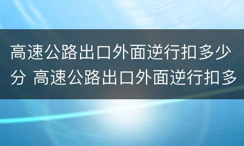 高速公路出口外面逆行扣多少分 高速公路出口外面逆行扣多少分罚钱