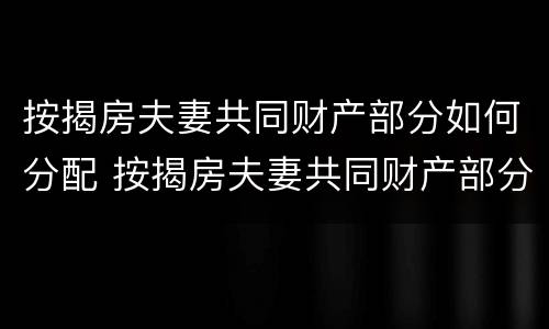 按揭房夫妻共同财产部分如何分配 按揭房夫妻共同财产部分如何分配的