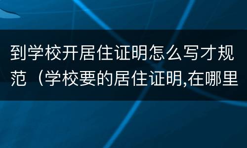 到学校开居住证明怎么写才规范(学校要的居住证明,在哪里办) 到学校开居住证明怎么写才规范(学校要的居住证明,在哪里办)