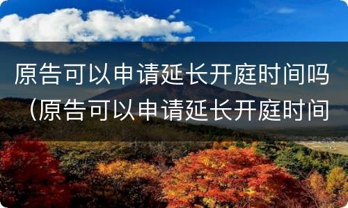 原告可以申请延长开庭时间吗(原告可以申请延长开庭时间吗法律依据) 原告可以申请延长开庭时间吗(原告可以申请延长开庭时间吗法律依据)