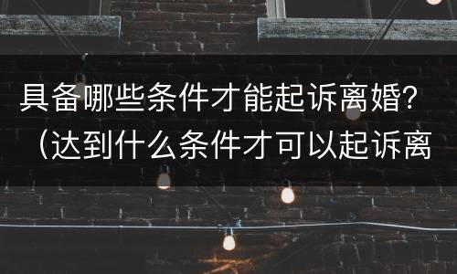 具备哪些条件才能起诉离婚？（达到什么条件才可以起诉离婚）
