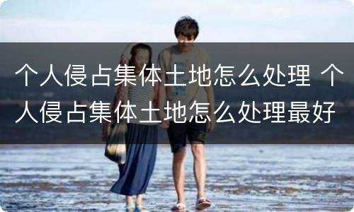 个人侵占集体土地怎么处理 个人侵占集体土地怎么处理最好