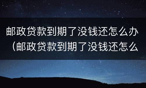 邮政贷款到期了没钱还怎么办（邮政贷款到期了没钱还怎么办啊）