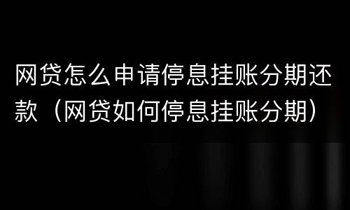 网贷怎么申请停息挂账分期还款（网贷如何停息挂账分期）