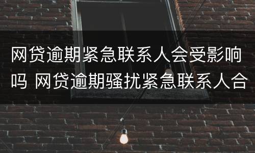 网贷逾期紧急联系人会受影响吗 网贷逾期骚扰紧急联系人合法吗