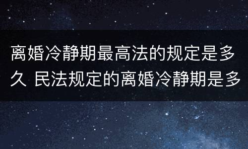 离婚冷静期最高法的规定是多久 民法规定的离婚冷静期是多少天