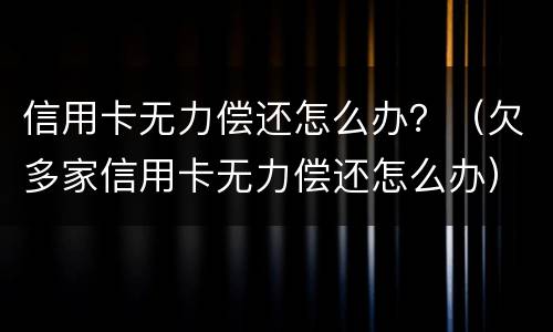 信用卡无力偿还怎么办？（欠多家信用卡无力偿还怎么办）