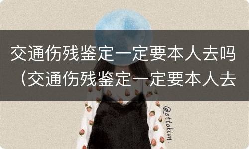 交通伤残鉴定一定要本人去吗（交通伤残鉴定一定要本人去吗现在）