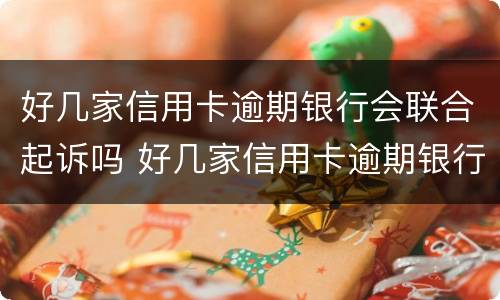 好几家信用卡逾期银行会联合起诉吗 好几家信用卡逾期银行会联合起诉吗知乎