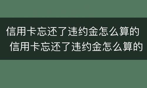 信用卡忘还了违约金怎么算的 信用卡忘还了违约金怎么算的呀