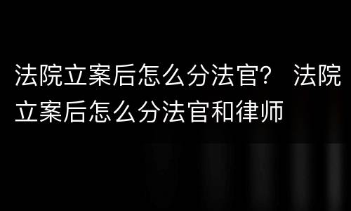 法院立案后怎么分法官？ 法院立案后怎么分法官和律师