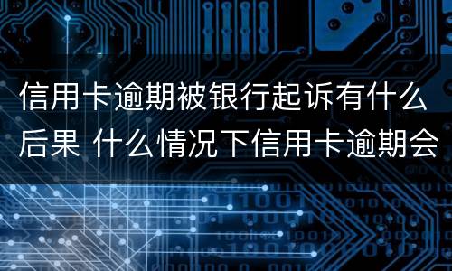 信用卡逾期被银行起诉有什么后果 什么情况下信用卡逾期会被起诉