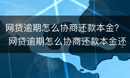 网贷逾期怎么协商还款本金？ 网贷逾期怎么协商还款本金还完