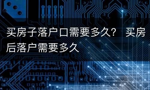 买房子落户口需要多久？ 买房后落户需要多久