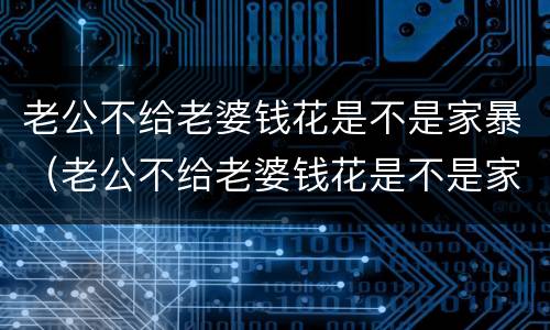 老公不给老婆钱花是不是家暴（老公不给老婆钱花是不是家暴的表现）