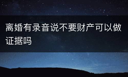 离婚有录音说不要财产可以做证据吗