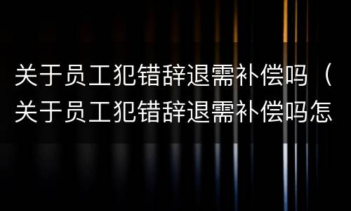 关于员工犯错辞退需补偿吗（关于员工犯错辞退需补偿吗怎么写）