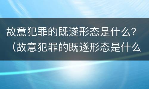 故意犯罪的既遂形态是什么？（故意犯罪的既遂形态是什么意思）