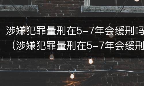 涉嫌犯罪量刑在5-7年会缓刑吗（涉嫌犯罪量刑在5-7年会缓刑吗判几年）