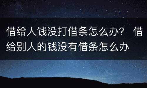 借给人钱没打借条怎么办？ 借给别人的钱没有借条怎么办