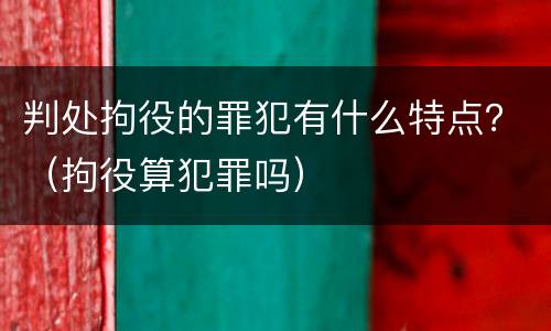 判处拘役的罪犯有什么特点？（拘役算犯罪吗）