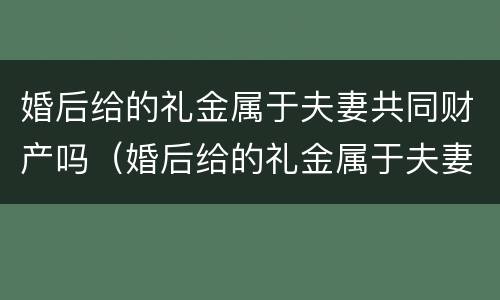婚后给的礼金属于夫妻共同财产吗（婚后给的礼金属于夫妻共同财产吗怎么算）