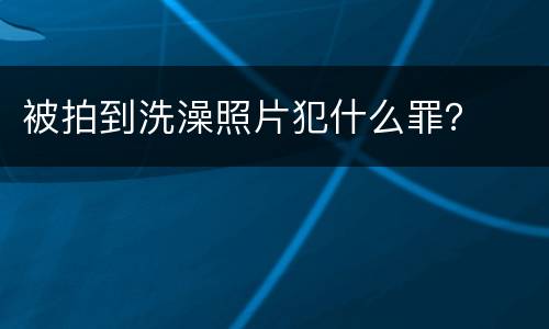 被拍到洗澡照片犯什么罪？