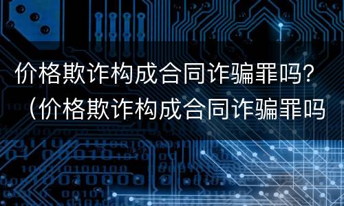 价格欺诈构成合同诈骗罪吗？（价格欺诈构成合同诈骗罪吗判多少年）