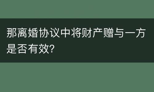 那离婚协议中将财产赠与一方是否有效？