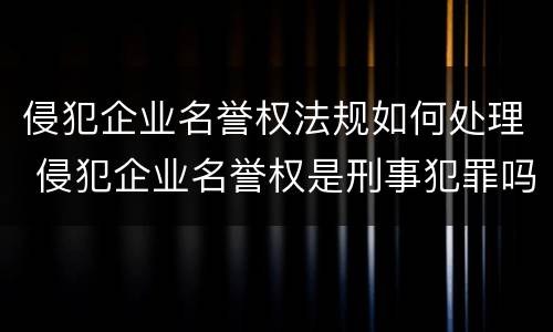 侵犯企业名誉权法规如何处理 侵犯企业名誉权是刑事犯罪吗