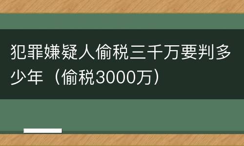 犯罪嫌疑人偷税三千万要判多少年（偷税3000万）