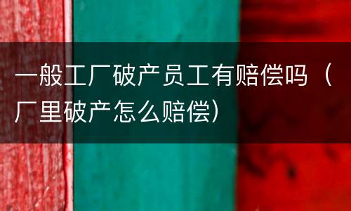 一般工厂破产员工有赔偿吗（厂里破产怎么赔偿）